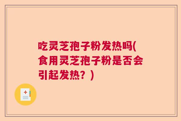 吃灵芝孢子粉发热吗(食用灵芝孢子粉是否会引起发热?) 吃灵芝孢子粉发热吗(食用灵芝孢子粉是否会引起发热?)