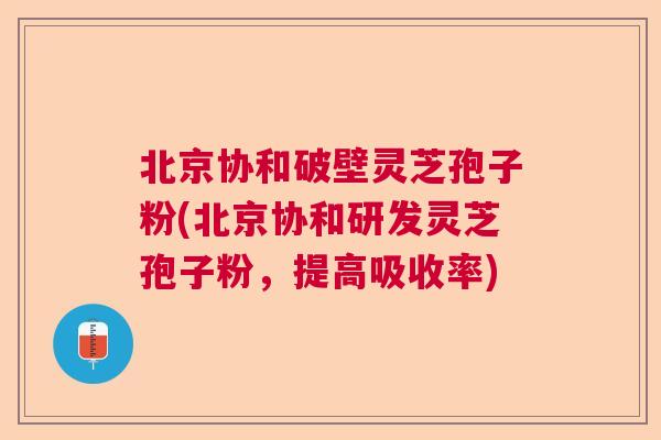 北京协和破壁灵芝孢子粉(北京协和研发灵芝孢子粉,提高吸收率) 北京协和破壁灵芝孢子粉(北京协和研发灵芝孢子粉,提高吸收率)