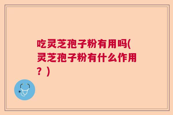 吃灵芝孢子粉有用吗(灵芝孢子粉有什么作用?) 吃灵芝孢子粉有用吗(灵芝孢子粉有什么作用?)