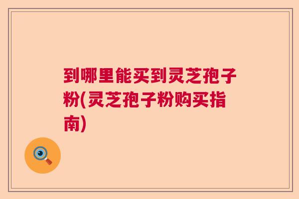 到哪里能买到灵芝孢子粉(灵芝孢子粉购买指南) 到哪里能买到灵芝孢子粉(灵芝孢子粉购买指南)