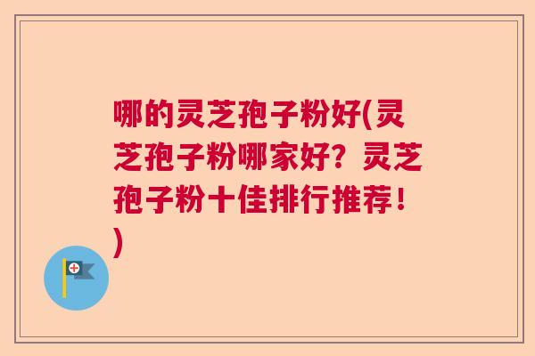 哪的灵芝孢子粉好(灵芝孢子粉哪家好？灵芝孢子粉十佳排行推荐！)