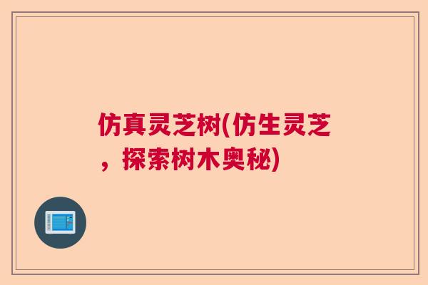 仿真灵芝树(仿生灵芝,探索树木奥秘) 仿真灵芝树(仿生灵芝,探索树木奥秘)
