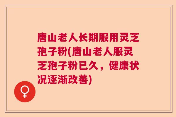 唐山老人长期服用灵芝孢子粉(唐山老人服灵芝孢子粉已久，健康状况逐渐改善)