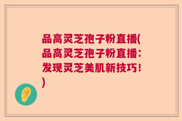 品高灵芝孢子粉直播(品高灵芝孢子粉直播：发现灵芝美肌新技巧！)
