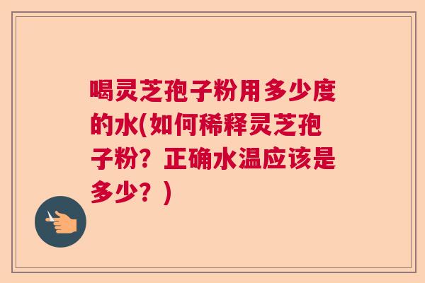 喝灵芝孢子粉用多少度的水(如何稀释灵芝孢子粉？正确水温应该是多少？)