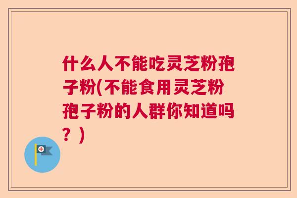 什么人不能吃灵芝粉孢子粉(不能食用灵芝粉孢子粉的人群你知道吗？)