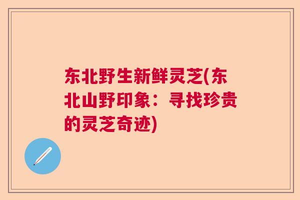 东北野生新鲜灵芝(东北山野印象：寻找珍贵的灵芝奇迹)