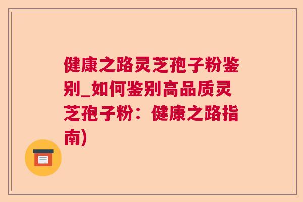 健康之路灵芝孢子粉鉴别_如何鉴别高品质灵芝孢子粉:健康之路指南) 健康之路灵芝孢子粉鉴别_如何鉴别高品质灵芝孢子粉:健康之路指南)
