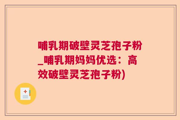 哺乳期破壁灵芝孢子粉_哺乳期妈妈优选：高效破壁灵芝孢子粉)