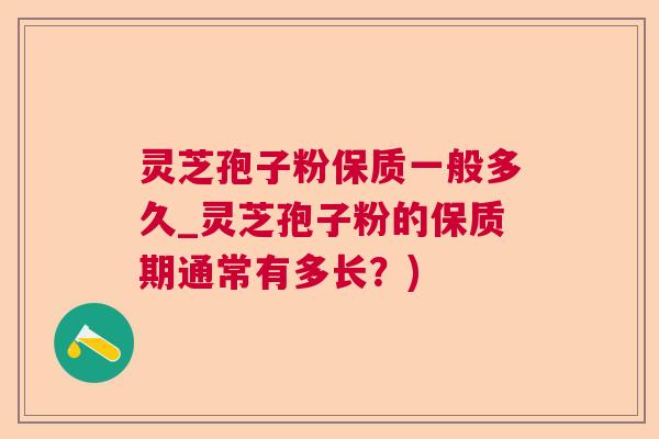 灵芝孢子粉保质一般多久_灵芝孢子粉的保质期通常有多长?) 灵芝孢子粉保质一般多久_灵芝孢子粉的保质期通常有多长?)