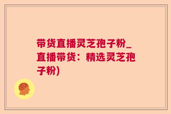 带货直播灵芝孢子粉_直播带货:精选灵芝孢子粉) 带货直播灵芝孢子粉_直播带货:精选灵芝孢子粉)