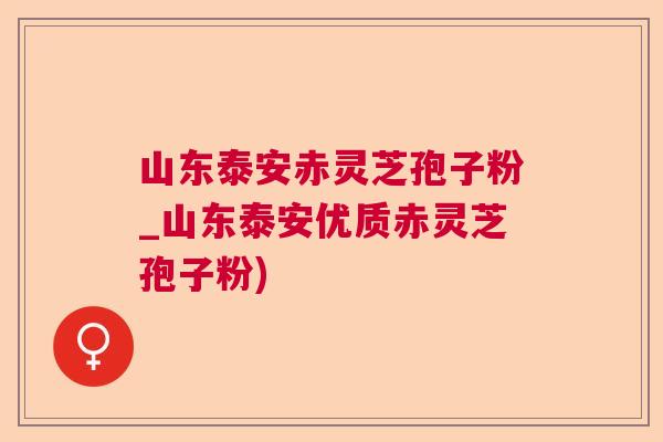 山东泰安赤灵芝孢子粉_山东泰安优质赤灵芝孢子粉) 山东泰安赤灵芝孢子粉_山东泰安优质赤灵芝孢子粉)