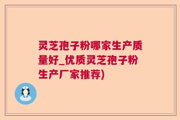 灵芝孢子粉哪家生产质量好_优质灵芝孢子粉生产厂家推荐)