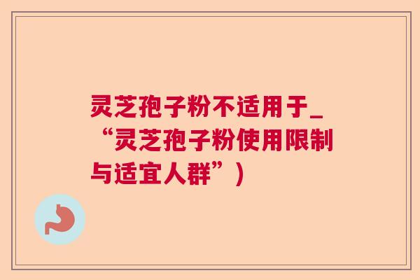 灵芝孢子粉不适用于_“灵芝孢子粉使用限制与适宜人群”)