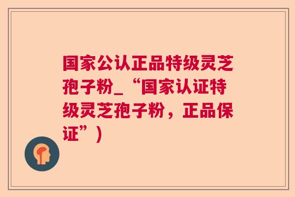 国家公认正品特级灵芝孢子粉_“国家认证特级灵芝孢子粉，正品保证”)