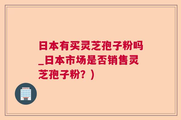 日本有买灵芝孢子粉吗_日本市场是否销售灵芝孢子粉?) 日本有买灵芝孢子粉吗_日本市场是否销售灵芝孢子粉?)