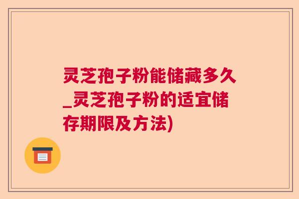 灵芝孢子粉能储藏多久_灵芝孢子粉的适宜储存期限及方法) 灵芝孢子粉能储藏多久_灵芝孢子粉的适宜储存期限及方法)