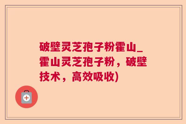 破壁灵芝孢子粉霍山_霍山灵芝孢子粉，破壁技术，高效吸收)