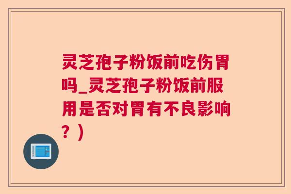 灵芝孢子粉饭前吃伤胃吗_灵芝孢子粉饭前服用是否对胃有不良影响？)