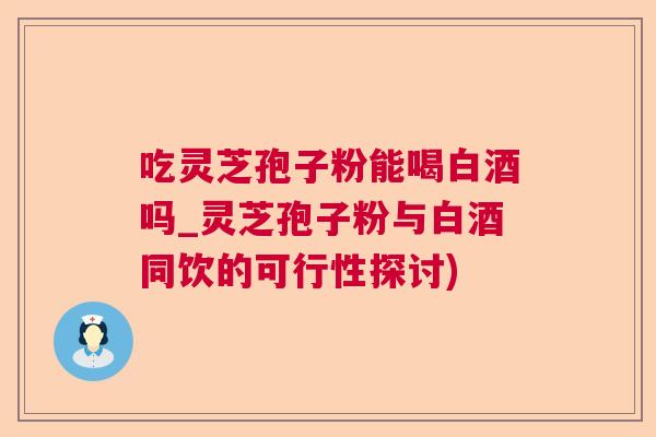 吃灵芝孢子粉能喝白酒吗_灵芝孢子粉与白酒同饮的可行性探讨) 吃灵芝孢子粉能喝白酒吗_灵芝孢子粉与白酒同饮的可行性探讨)