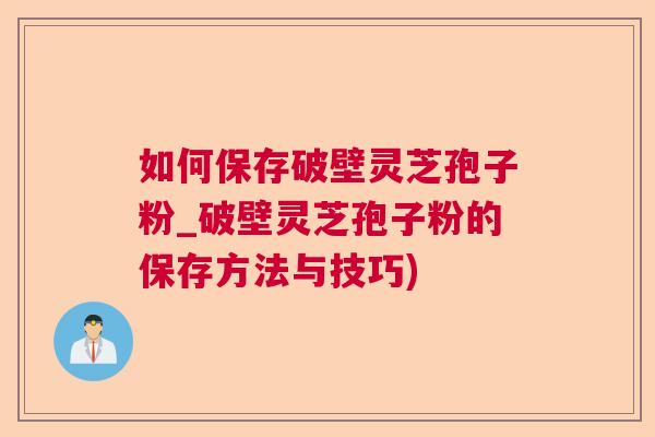 如何保存破壁灵芝孢子粉_破壁灵芝孢子粉的保存方法与技巧)