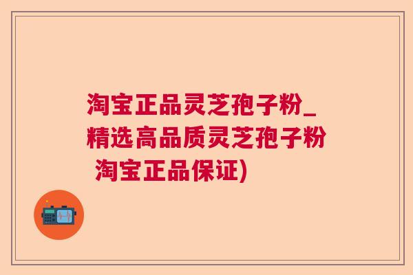 淘宝正品灵芝孢子粉_精选高品质灵芝孢子粉 淘宝正品保证) 淘宝正品灵芝孢子粉_精选高品质灵芝孢子粉 淘宝正品保证)