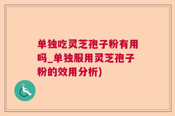单独吃灵芝孢子粉有用吗_单独服用灵芝孢子粉的效用分析)