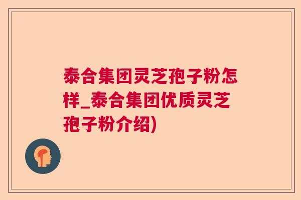 泰合集团灵芝孢子粉怎样_泰合集团优质灵芝孢子粉介绍)