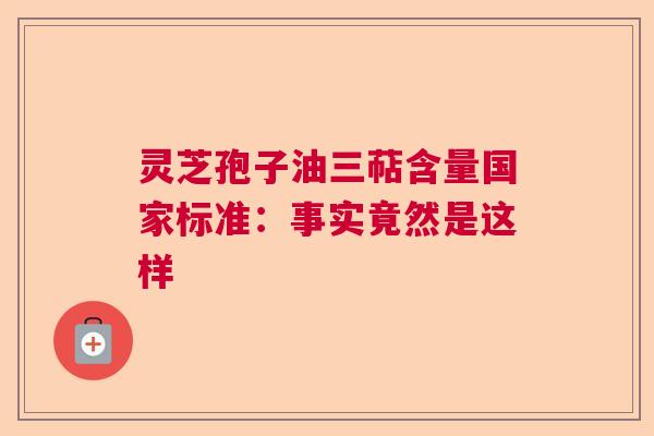 灵芝孢子油三萜含量国家标准:事实竟然是这样 灵芝孢子油三萜含量国家标准:事实竟然是这样