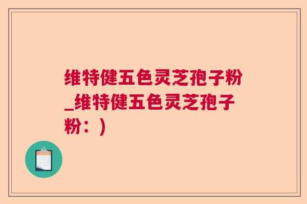 维特健五色灵芝孢子粉_维特健五色灵芝孢子粉:) 维特健五色灵芝孢子粉_维特健五色灵芝孢子粉:)