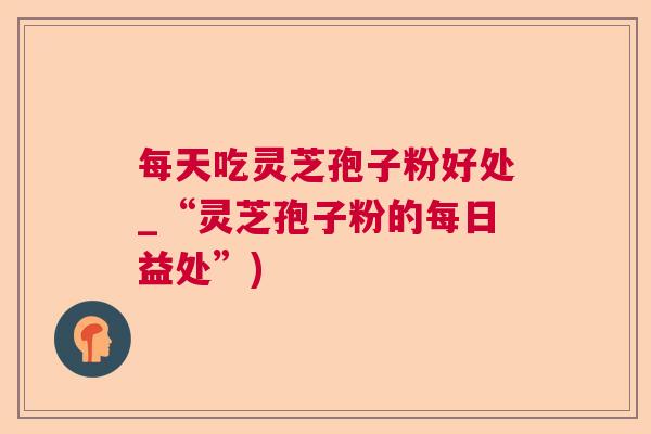 每天吃灵芝孢子粉好处_“灵芝孢子粉的每日益处”)