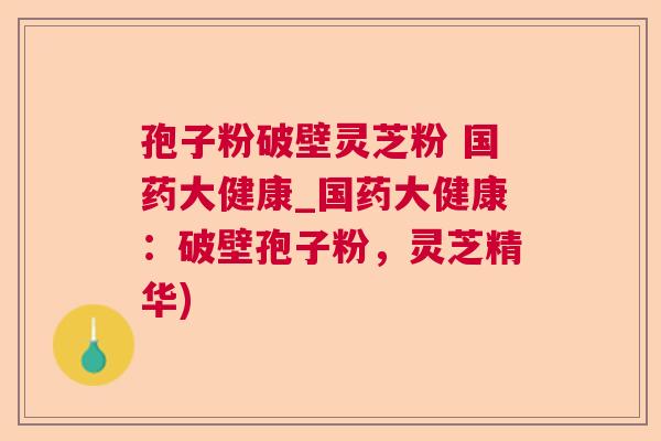 孢子粉破壁灵芝粉 国药大健康_国药大健康:破壁孢子粉,灵芝精华) 孢子粉破壁灵芝粉 国药大健康_国药大健康:破壁孢子粉,灵芝精华)