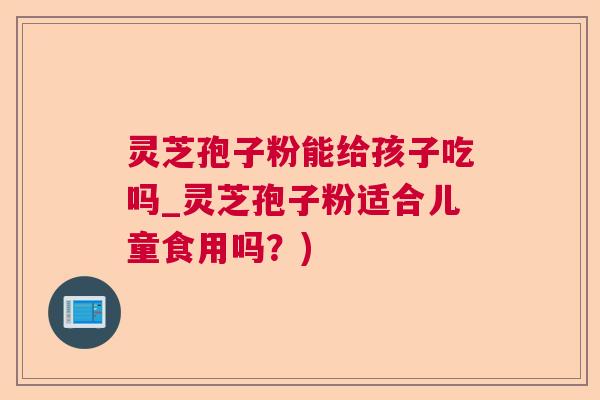 灵芝孢子粉能给孩子吃吗_灵芝孢子粉适合儿童食用吗？)