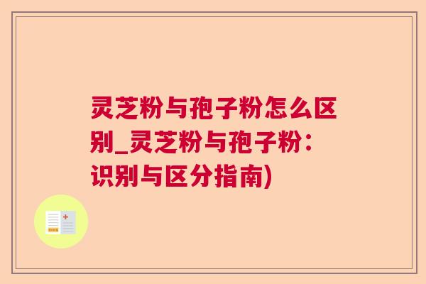 灵芝粉与孢子粉怎么区别_灵芝粉与孢子粉:识别与区分指南) 灵芝粉与孢子粉怎么区别_灵芝粉与孢子粉:识别与区分指南)