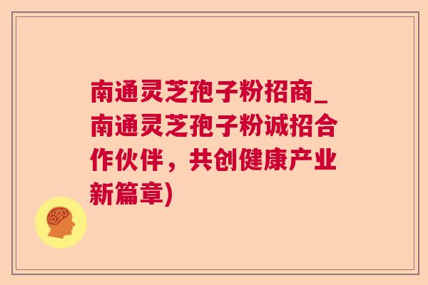 南通灵芝孢子粉招商_南通灵芝孢子粉诚招合作伙伴，共创健康产业新篇章)