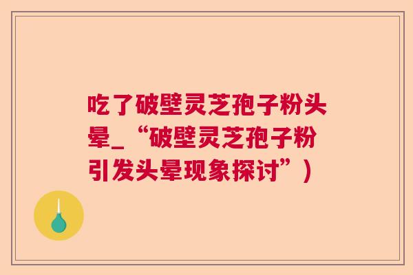 吃了破壁灵芝孢子粉头晕_“破壁灵芝孢子粉引发头晕现象探讨”)