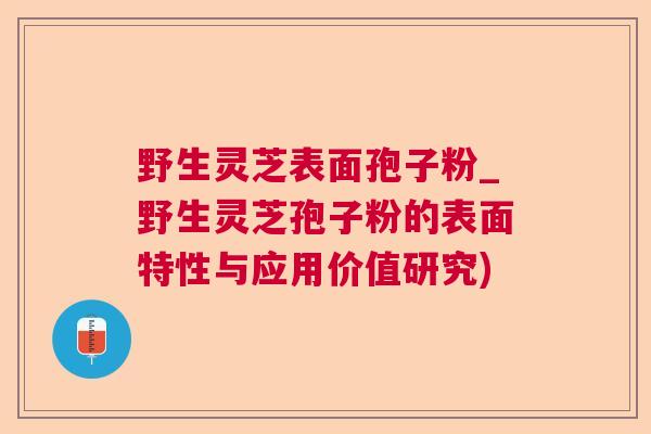 野生灵芝表面孢子粉_野生灵芝孢子粉的表面特性与应用价值研究) 野生灵芝表面孢子粉_野生灵芝孢子粉的表面特性与应用价值研究)