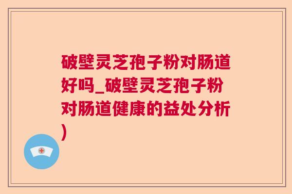 破壁灵芝孢子粉对肠道好吗_破壁灵芝孢子粉对肠道健康的益处分析)