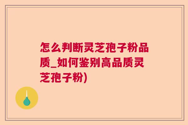 怎么判断灵芝孢子粉品质_如何鉴别高品质灵芝孢子粉)