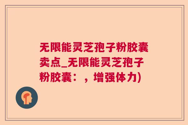 无限能灵芝孢子粉胶囊卖点_无限能灵芝孢子粉胶囊:,增强体力) 无限能灵芝孢子粉胶囊卖点_无限能灵芝孢子粉胶囊:,增强体力)