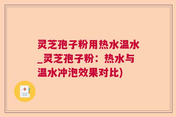 灵芝孢子粉用热水温水_灵芝孢子粉：热水与温水冲泡效果对比)