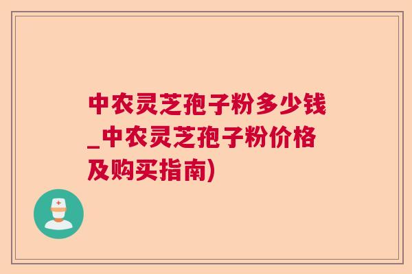 中农灵芝孢子粉多少钱_中农灵芝孢子粉价格及购买指南)