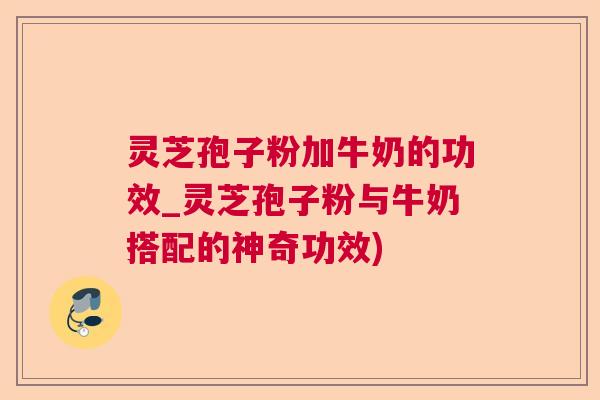 灵芝孢子粉加牛奶的功效_灵芝孢子粉与牛奶搭配的神奇功效) 灵芝孢子粉加牛奶的功效_灵芝孢子粉与牛奶搭配的神奇功效)