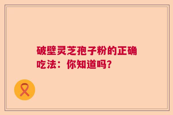 破壁灵芝孢子粉的正确吃法:你知道吗? 破壁灵芝孢子粉的正确吃法:你知道吗?