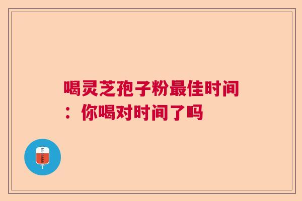 喝灵芝孢子粉佳时间：你喝对时间了吗