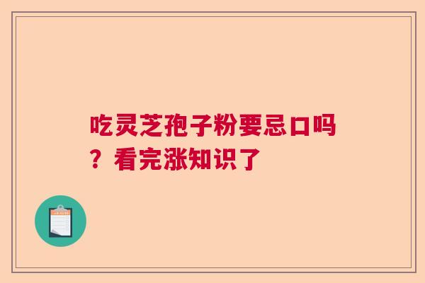吃灵芝孢子粉要忌口吗？看完涨知识了