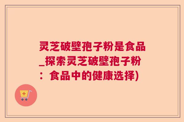 灵芝破壁孢子粉是食品_探索灵芝破壁孢子粉：食品中的健康选择)