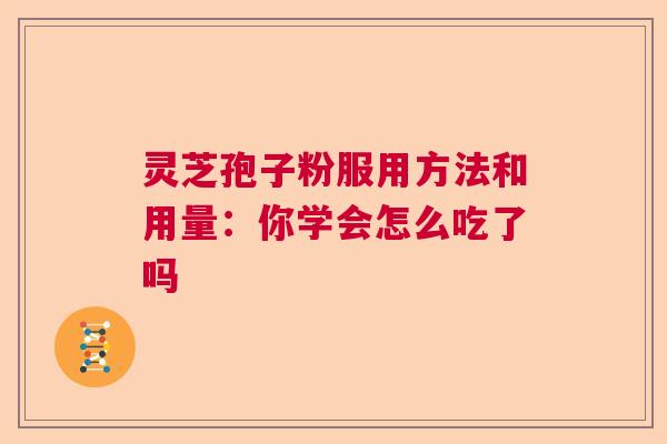 灵芝孢子粉服用方法和用量：你学会怎么吃了吗