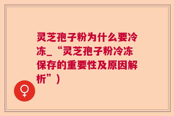 灵芝孢子粉为什么要冷冻_“灵芝孢子粉冷冻保存的重要性及原因解析”)