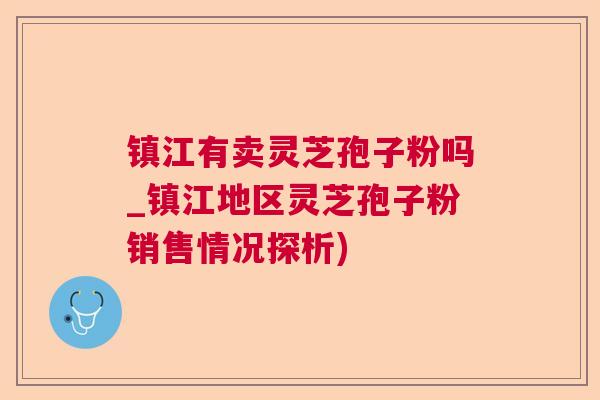 镇江有卖灵芝孢子粉吗_镇江地区灵芝孢子粉销售情况探析)